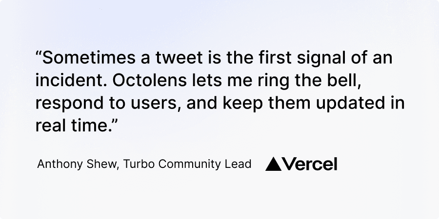"Sometimes a tweet is the first signal of an incident. Octolens lets me ring the bell, respond to users, and keep them updated in real time." Anthony Shew, Turbo Community Lead, Vercel