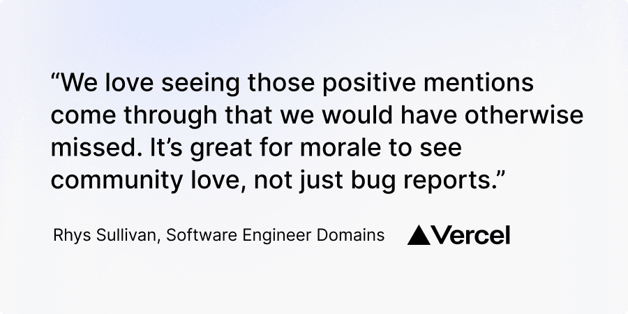 “We love seeing those positive mentions come through that we would have otherwise missed. It’s great for morale to see community love, not just bug reports.” Rhys Sullivan, Software Engineer Domains, Vercel